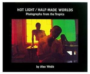Hot Light/Half-Made Worlds: Photographs from the Tropics by Alex Webb