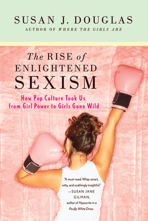The Rise of Enlightened Sexism: How Pop Culture Took Us from Girl Power to Girls Gone Wild by Susan J. Douglas