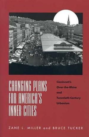 Changing Plans for America's Inner Cities: Cincinnati's Over-The-Rhine and Twentieth-century Urbanism by Edward Bruce Tucker, Bruce Tucker, Zane L. Miller