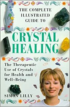 The Complete Illustrated Guide to Crystal Healing: A Practical Approach to the Therapeutic Use of Crystals for Health and Well-Being by Simon Lilly