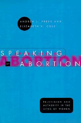 Speaking of Abortion: Television and Authority in the Lives of Women by Elizabeth R. Cole, Andrea L. Press