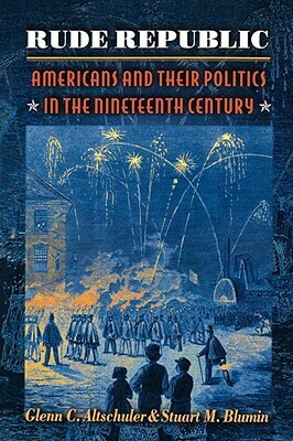 Rude Republic: Americans and Their Politics in the Nineteenth Century by Stuart M. Blumin, Glenn C. Altschuler