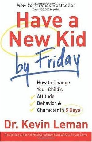 Have a New Kid by Friday: How to Change Your Child's Attitude, Behavior & Character in 5 Days By Dr. Kevin Leman by Kevin Leman, Kevin Leman