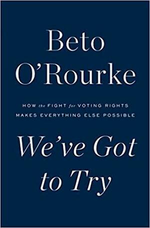 We've Got to Try: How the Fight for Voting Rights Makes Everything Else Possible by Beto O'Rourke, Beto O'Rourke