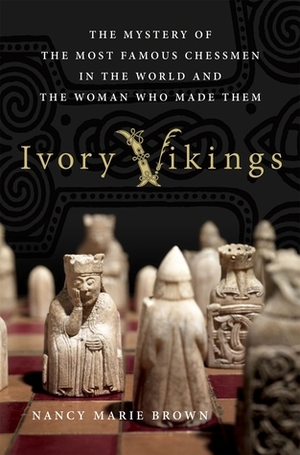 Ivory Vikings: The Mystery of the Most Famous Chessmen in the World and the Woman Who Made Them by Nancy Marie Brown