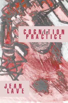 Cognition in Practice: Mind, Mathematics and Culture in Everyday Life by Jean Lave