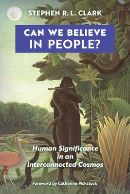 Can We Believe in People?: Human Significance in an Interconnected Cosmos by Stephen R. L. Clark