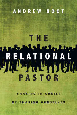 The Relational Pastor: Sharing in Christ by Sharing Ourselves by Andrew Root