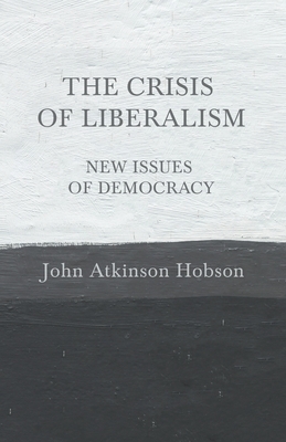 The Crisis of Liberalism - New Issues of Democracy by John Atkinson Hobson