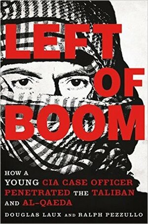 Left of Boom: How a Young CIA Case Officer Penetrated the Taliban and Al-Qaeda by Douglas Laux, Ralph Pezzullo