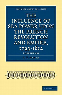 The Influence of Sea Power Upon the French Revolution and Empire, 1793-1812 - 2-Volume Set by A. T. Mahan