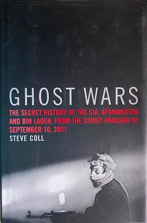 Ghost Wars: The Secret History of the CIA, Afghanistan, and Bin Laden, from the Soviet Invasion to September 10, 2001 by Steve Coll