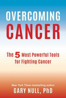 Overcoming Cancer: The 5 Most Powerful Tools for Fighting Cancer by Gary Null