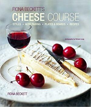 Fiona Becketts Cheese Course: Styles, Wine Pairing, Plates & Boards, Recipes by Fiona Beckett