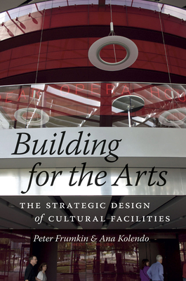 Building for the Arts: The Strategic Design of Cultural Facilities by Peter Frumkin, Ana Kolendo
