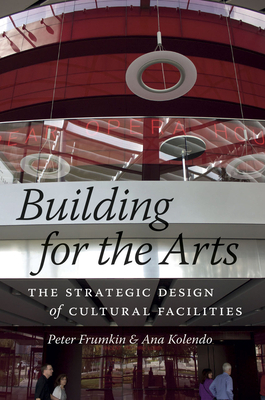 Building for the Arts: The Strategic Design of Cultural Facilities by Ana Kolendo, Peter Frumkin