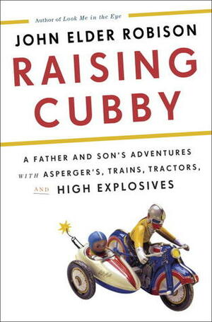 Raising Cubby: A Father and Son's Adventures with Asperger's, Trains, Tractors, and High Explosives by John Elder Robison