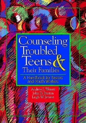 Counseling Troubled Teens & Their Families: A Handbook for Pastors and Youth Workers by Andrew J. Weaver