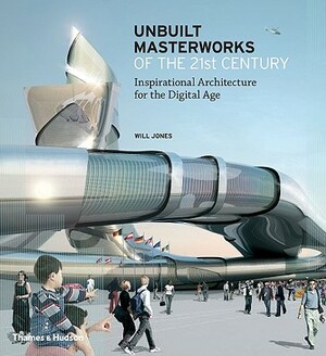 Unbuilt Masterworks of the 21st Century: Inspirational Architecture for the Digital Age by Will Jones