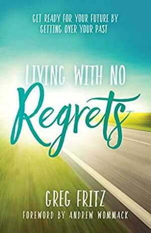 Living With No Regrets: Get Ready for Your Future, by Getting Over Your Past by Greg Fritz, Andrew Wommack