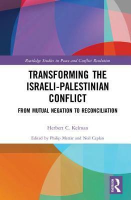 Transforming the Israeli-Palestinian Conflict: From Mutual Negation to Reconciliation by Neil Caplan, Herbert C Kelman, Philip Mattar