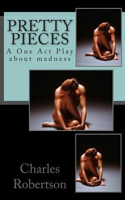 Pretty Pieces: A powerful One Act Play about madness by Charles G. Robertson