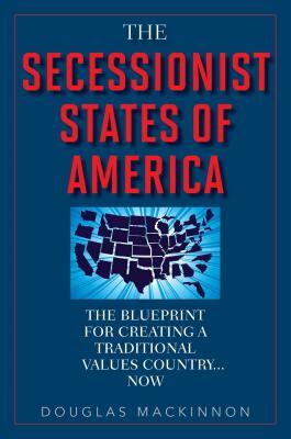The Secessionist States of America: The Blueprint for Creating a Traditional Values Country... Now by Douglas MacKinnon