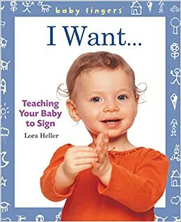 Baby Fingers™: I Want . . .: Teaching Your Baby to Sign by Lora Heller