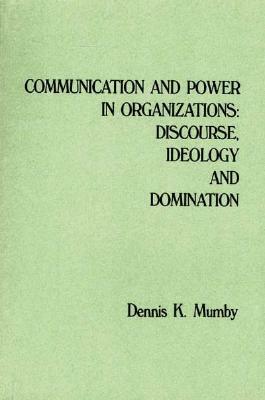 Communication and Power in Organizations: Discourse, Idealogy, and Domination by Dennis K. Mumby