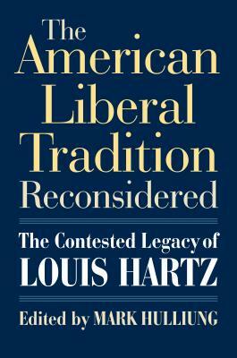 The American Liberal Tradition Reconsidered: The Contested Legacy of Louis Hartz by Mark Hulliung