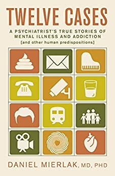 Twelve Cases: A Psychiatrist's True Stories of Mental Illness and Addiction and Other Human Predispositions by Daniel Mierlak