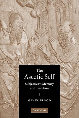 The Ascetic Self: Subjectivity, Memory and Tradition by Gavin Flood