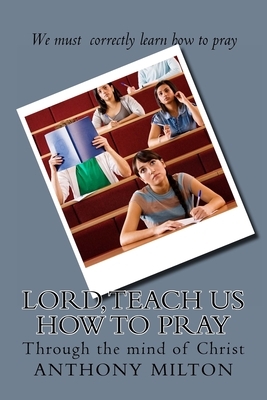 Lord, teach us how to pray: through the mind of Christ by Anthony Milton