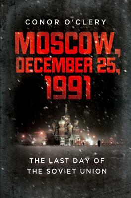Moscow, December 25, 1991: The Last Day of the Soviet Union by Conor O'Clery