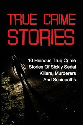 True Crime Stories: 10 Heinous True Crime Stories Of Sickly Serial Killers, Murderers And Sociopaths by Travis S. Kennedy