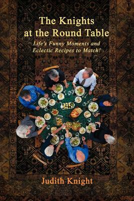 The Knights at the Round Table: Life's Funny Moments and Eclectic Recipes to Match! by Judith Knight