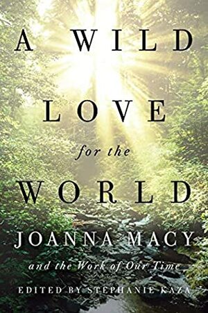 A Wild Love for the World: Joanna Macy and the Work of Our Time by Stephanie Kaza