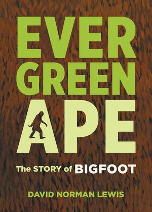 Evergreen Ape: The Story of Bigfoot by David Norman Lewis