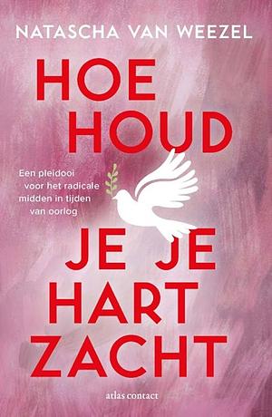 Hoe houd je je hart zacht: Een pleidooi voor het radicale midden in tijden van oorlog by Natascha van Weezel