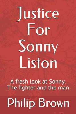 Justice for Sonny Liston: A Fresh Look at Sonny. the Fighter and the Man by Philip Brown