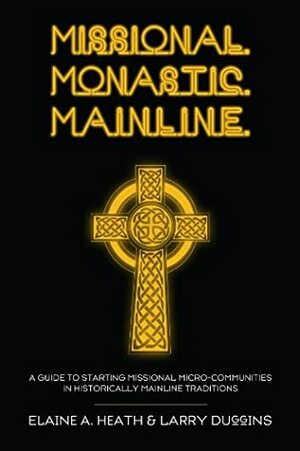 Missional. Monastic. Mainline.: A Guide to Starting Missional Micro-Communities in Historically Mainline Traditions by Elaine A. Heath, Larry Duggins