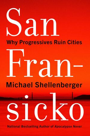 San Fransicko: Why Progressives Ruin Cities by Michael Shellenberger