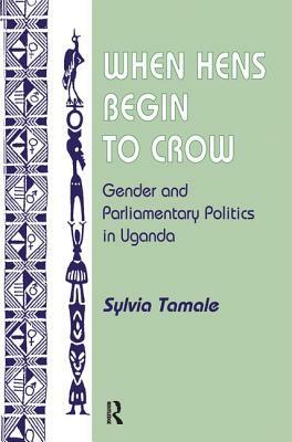 When Hens Begin to Crow: Gender and Parliamentary Politics in Uganda by Sylvia Tamale