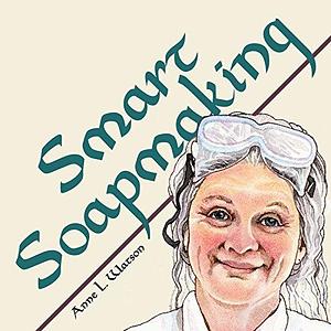 Smart Soapmaking: The Simple Beginners Guide to Making Handmade Soap Quickly, Safely, and Reliably, or How to Make Homemade, Handcrafted Soaps that Cleanse and Delight by Anne L. Watson, Anne L. Watson