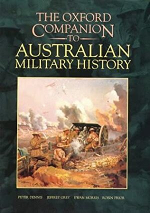The Oxford Companion to Australian Military History by Robin Prior, Ewan Morris, Peter Dennis, Jeffrey Grey