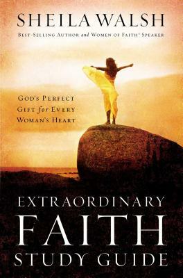 Extraordinary Faith Study Guide: God's Perfect Gift for Every Woman's Heart by Sheila Walsh