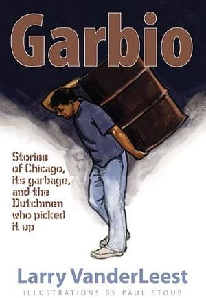 Garbio: Stories of Chicago, Its Garbage and the Dutchmen Who Picked It Up by Larry Vanderleest