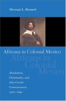 Africans in Colonial Mexico: Absolutism, Christianity, and Afro-Creole Consciousness, 1570-1640 by Herman L. Bennett