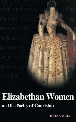 Elizabethan Women and the Poetry of Courtship by Ilona Bell