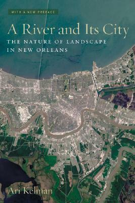 A River and Its City: The Nature of Landscape in New Orleans by Ari Kelman